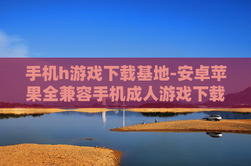 手机h游戏下载基地-安卓苹果全兼容手机成人游戏下载处
