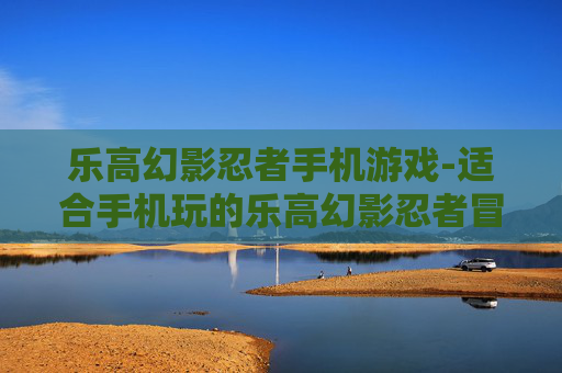 乐高幻影忍者手机游戏-适合手机玩的乐高幻影忍者冒险游戏