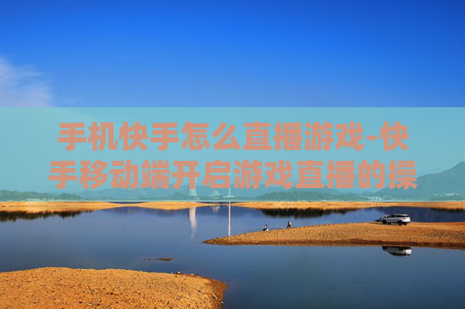 手机快手怎么直播游戏-快手移动端开启游戏直播的操作方法 手机快手怎么直播游戏-快手移动端开启游戏直播的操作方法