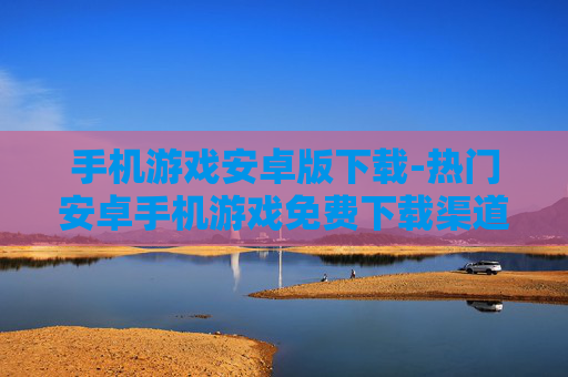 手机游戏安卓版下载-热门安卓手机游戏免费下载渠道