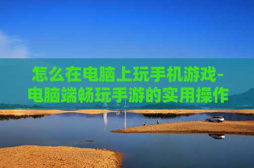怎么在电脑上玩手机游戏-电脑端畅玩手游的实用操作方法 怎么在电脑上玩手机游戏-电脑端畅玩手游的实用操作方法