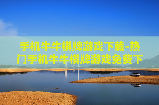 手机牛牛棋牌游戏下载-热门手机牛牛棋牌游戏免费下载渠道