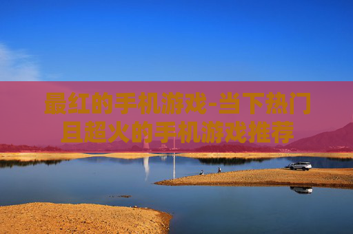 最红的手机游戏-当下热门且超火的手机游戏推荐