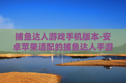 捕鱼达人游戏手机版本-安卓苹果适配的捕鱼达人手游玩法 捕鱼达人游戏手机版本-安卓苹果适配的捕鱼达人手游玩法