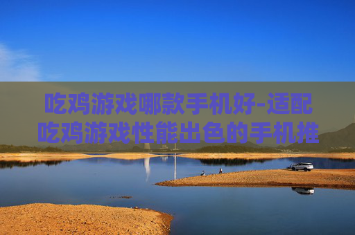 吃鸡游戏哪款手机好-适配吃鸡游戏性能出色的手机推荐