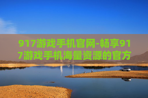 917游戏手机官网-畅享917游戏手机海量资源的官方平台