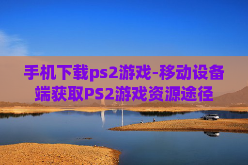 手机下载ps2游戏-移动设备端获取PS2游戏资源途径
