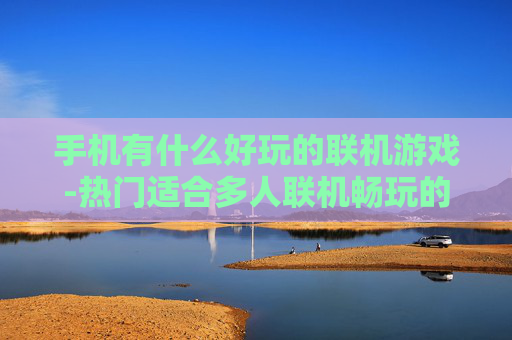 手机有什么好玩的联机游戏-热门适合多人联机畅玩的手机游戏推荐