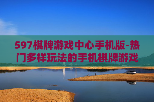 597棋牌游戏中心手机版-热门多样玩法的手机棋牌游戏平台 597棋牌游戏中心手机版-热门多样玩法的手机棋牌游戏平台