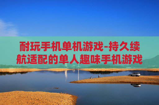 耐玩手机单机游戏-持久续航适配的单人趣味手机游戏 耐玩手机单机游戏-持久续航适配的单人趣味手机游戏