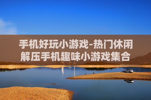 手机好玩小游戏-热门休闲解压手机趣味小游戏集合