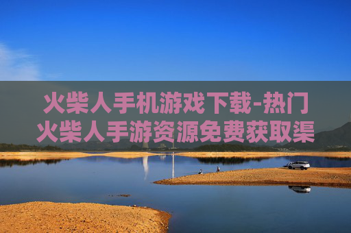 火柴人手机游戏下载-热门火柴人手游资源免费获取渠道 火柴人手机游戏下载-热门火柴人手游资源免费获取渠道