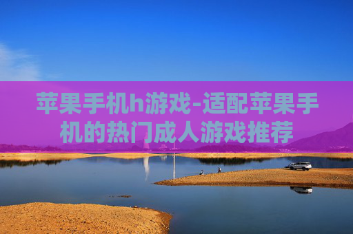 苹果手机h游戏-适配苹果手机的热门成人游戏推荐 苹果手机h游戏-适配苹果手机的热门成人游戏推荐