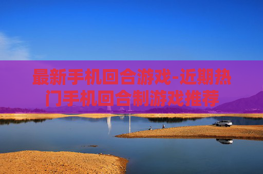 最新手机回合游戏-近期热门手机回合制游戏推荐