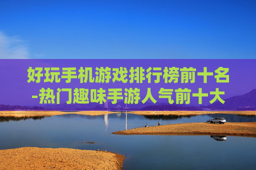 好玩手机游戏排行榜前十名-热门趣味手游人气前十大盘点 好玩手机游戏排行榜前十名-热门趣味手游人气前十大盘点