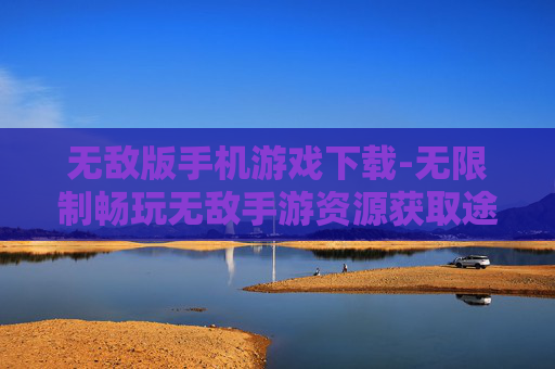 无敌版手机游戏下载-无限制畅玩无敌手游资源获取途径