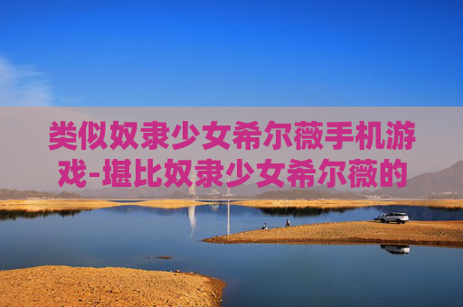 类似奴隶少女希尔薇手机游戏-堪比奴隶少女希尔薇的热门手机游戏推荐