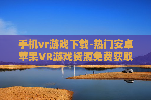 手机vr游戏下载-热门安卓苹果VR游戏资源免费获取