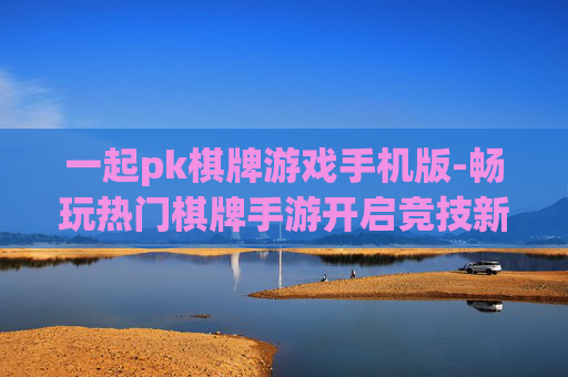 一起pk棋牌游戏手机版-畅玩热门棋牌手游开启竞技新体验 一起pk棋牌游戏手机版-畅玩热门棋牌手游开启竞技新体验