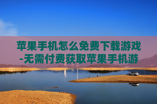 苹果手机怎么免费下载游戏-无需付费获取苹果手机游戏下载途径