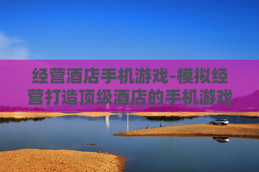 经营酒店手机游戏-模拟经营打造顶级酒店的手机游戏体验