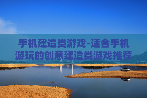 手机建造类游戏-适合手机游玩的创意建造类游戏推荐