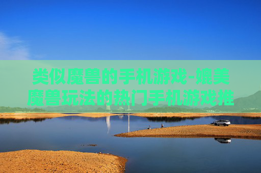 类似魔兽的手机游戏-媲美魔兽玩法的热门手机游戏推荐