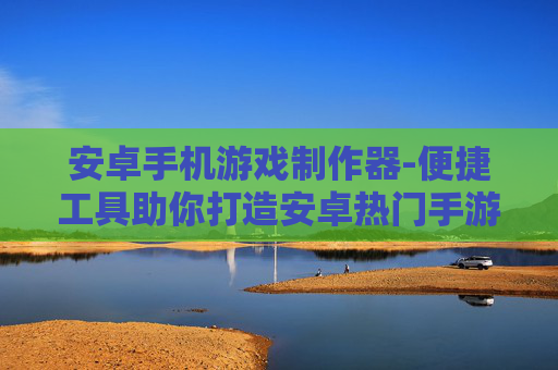 安卓手机游戏制作器-便捷工具助你打造安卓热门手游