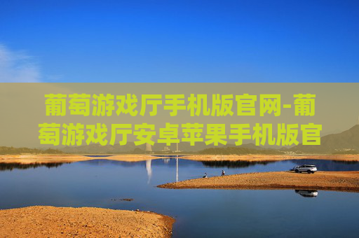 葡萄游戏厅手机版官网-葡萄游戏厅安卓苹果手机版官网入口 葡萄游戏厅手机版官网-葡萄游戏厅安卓苹果手机版官网入口
