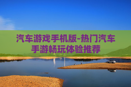 汽车游戏手机版-热门汽车手游畅玩体验推荐 汽车游戏手机版-热门汽车手游畅玩体验推荐