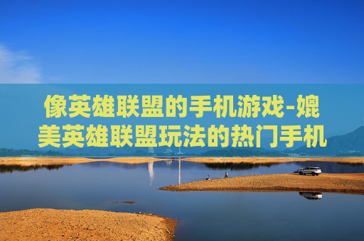 像英雄联盟的手机游戏-媲美英雄联盟玩法的热门手机游戏