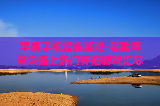 苹果手机经典游戏-老款苹果设备上热门怀旧游戏汇总