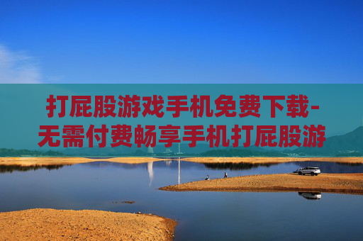 打屁股游戏手机免费下载-无需付费畅享手机打屁股游戏资源
