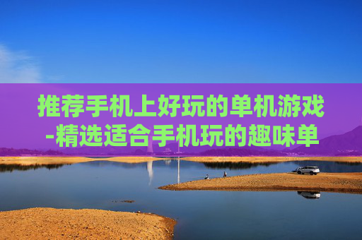 推荐手机上好玩的单机游戏-精选适合手机玩的趣味单机游戏