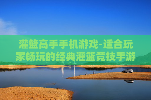 灌篮高手手机游戏-适合玩家畅玩的经典灌篮竞技手游
