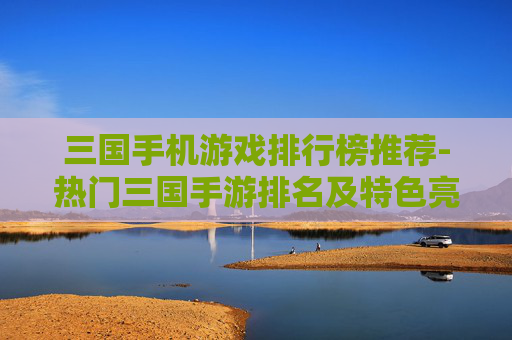 三国手机游戏排行榜推荐-热门三国手游排名及特色亮点一览