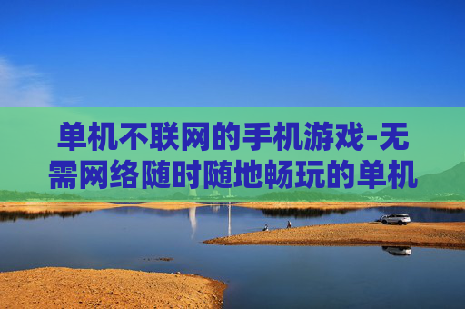 单机不联网的手机游戏-无需网络随时随地畅玩的单机手游 单机不联网的手机游戏-无需网络随时随地畅玩的单机手游