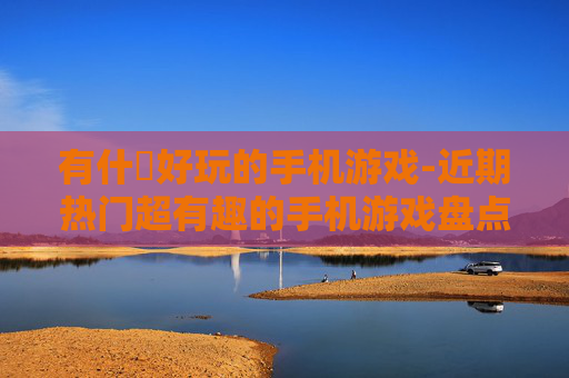 有什麼好玩的手机游戏-近期热门超有趣的手机游戏盘点