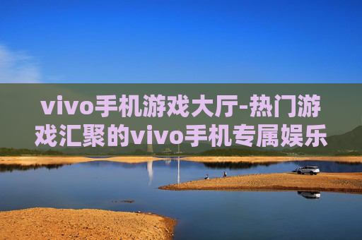 vivo手机游戏大厅-热门游戏汇聚的vivo手机专属娱乐平台