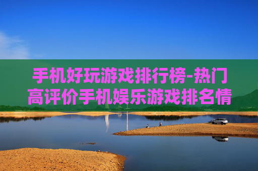 手机好玩游戏排行榜-热门高评价手机娱乐游戏排名情况