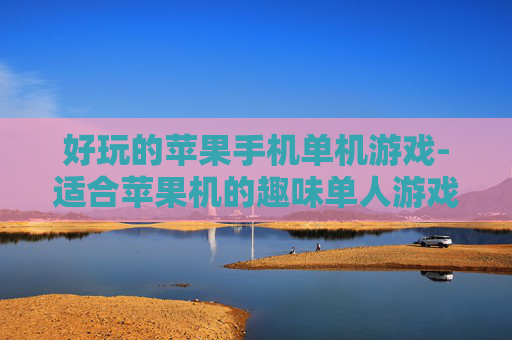 好玩的苹果手机单机游戏-适合苹果机的趣味单人游戏推荐 好玩的苹果手机单机游戏-适合苹果机的趣味单人游戏推荐