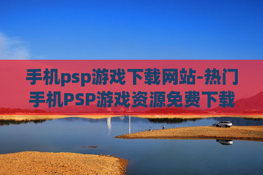 手机psp游戏下载网站-热门手机PSP游戏资源免费下载平台