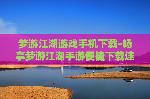 梦游江湖游戏手机下载-畅享梦游江湖手游便捷下载途径 梦游江湖游戏手机下载-畅享梦游江湖手游便捷下载途径