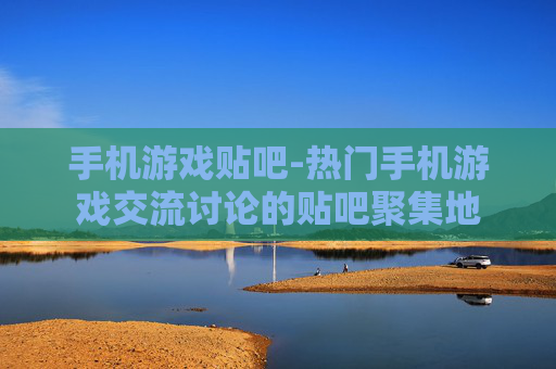 手机游戏贴吧-热门手机游戏交流讨论的贴吧聚集地 手机游戏贴吧-热门手机游戏交流讨论的贴吧聚集地