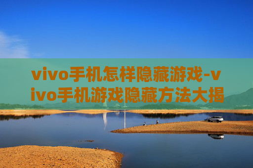 vivo手机怎样隐藏游戏-vivo手机游戏隐藏方法大揭秘