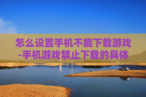 怎么设置手机不能下载游戏-手机游戏禁止下载的具体设置办法 怎么设置手机不能下载游戏-手机游戏禁止下载的具体设置办法