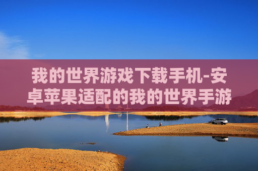 我的世界游戏下载手机-安卓苹果适配的我的世界手游下载途径 我的世界游戏下载手机-安卓苹果适配的我的世界手游下载途径