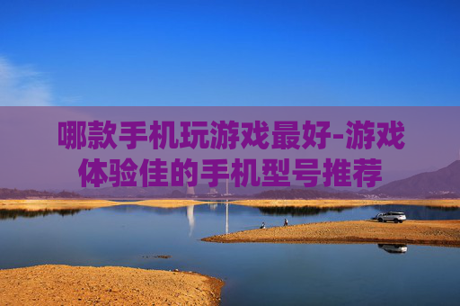 哪款手机玩游戏最好-游戏体验佳的手机型号推荐