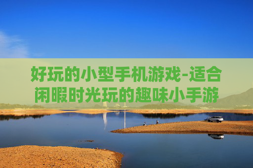 好玩的小型手机游戏-适合闲暇时光玩的趣味小手游 好玩的小型手机游戏-适合闲暇时光玩的趣味小手游