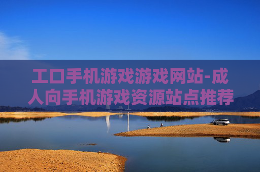 工口手机游戏游戏网站-成人向手机游戏资源站点推荐 工口手机游戏游戏网站-成人向手机游戏资源站点推荐